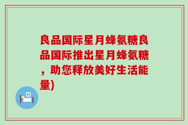 良品国际星月蜂氨糖良品国际推出星月蜂氨糖,助您释放美好生活能量) 良品国际星月蜂氨糖良品国际推出星月蜂氨糖,助您释放美好生活能量)