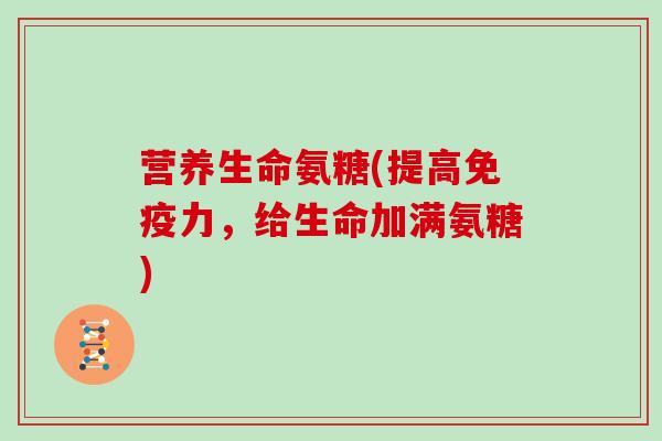 营养生命氨糖(提高,给生命加满氨糖) 营养生命氨糖(提高,给生命加满氨糖)