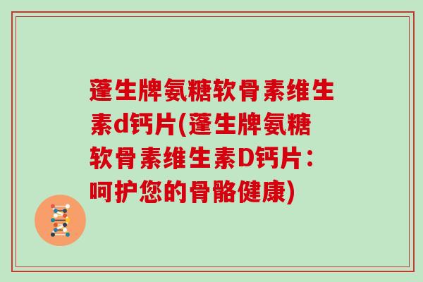 蓬生牌氨糖软骨素维生素d钙片(蓬生牌氨糖软骨素维生素D钙片:呵护您的骨骼健康) 蓬生牌氨糖软骨素维生素d钙片(蓬生牌氨糖软骨素维生素D钙片:呵护您的骨骼健康)