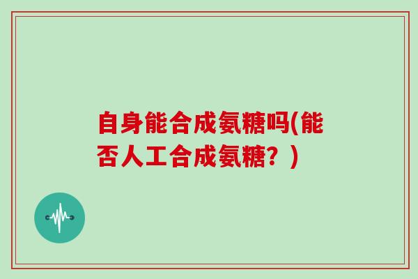 自身能合成氨糖吗(能否人工合成氨糖？)