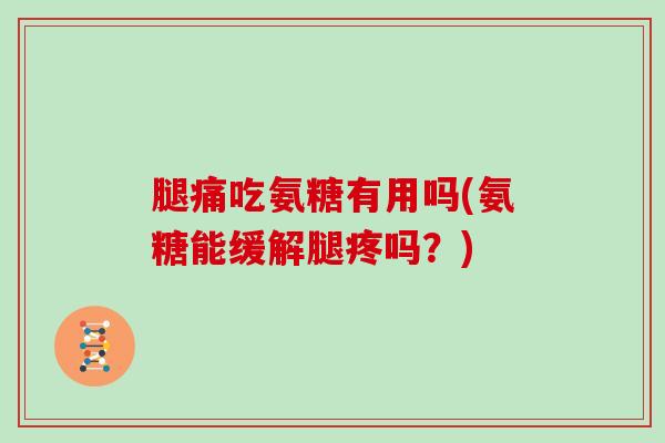 腿痛吃氨糖有用吗(氨糖能缓解腿疼吗?) 腿痛吃氨糖有用吗(氨糖能缓解腿疼吗?)