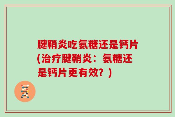 腱鞘炎吃氨糖还是钙片(腱鞘炎:氨糖还是钙片更有效?) 腱鞘炎吃氨糖还是钙片(腱鞘炎:氨糖还是钙片更有效?)
