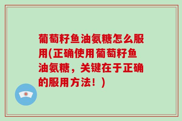 葡萄籽鱼油氨糖怎么服用(正确使用葡萄籽鱼油氨糖，关键在于正确的服用方法！)