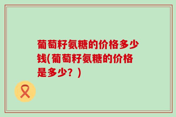 葡萄籽氨糖的价格多少钱(葡萄籽氨糖的价格是多少？)