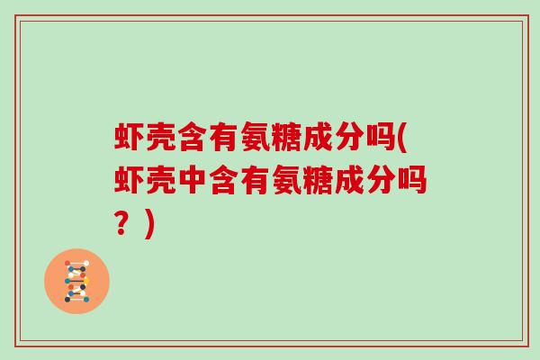 虾壳含有氨糖成分吗(虾壳中含有氨糖成分吗?) 虾壳含有氨糖成分吗(虾壳中含有氨糖成分吗?)
