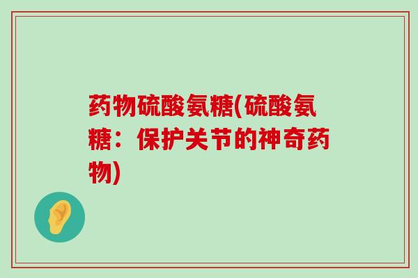 硫酸氨糖(硫酸氨糖：保护关节的神奇)