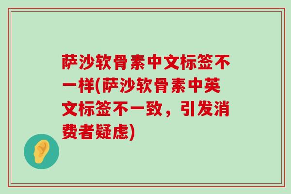 萨沙软骨素中文标签不一样(萨沙软骨素中英文标签不一致，引发消费者疑虑)
