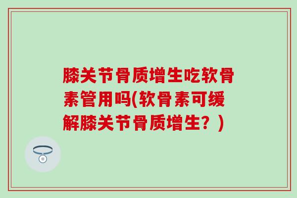 膝关节吃软骨素管用吗(软骨素可缓解膝关节?) 膝关节吃软骨素管用吗(软骨素可缓解膝关节?)