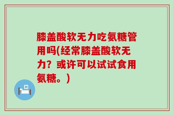 膝盖酸软无力吃氨糖管用吗(经常膝盖酸软无力?或许可以试试食用氨糖。) 膝盖酸软无力吃氨糖管用吗(经常膝盖酸软无力?或许可以试试食用氨糖。)