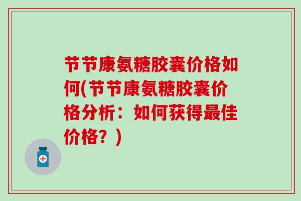 节节康氨糖胶囊价格如何(节节康氨糖胶囊价格分析：如何获得佳价格？)