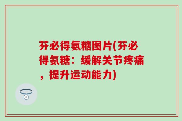 芬必得氨糖图片(芬必得氨糖：缓解关节，提升运动能力)