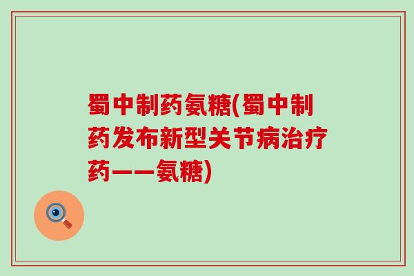 蜀中制药氨糖(蜀中制药发布新型关节药——氨糖)