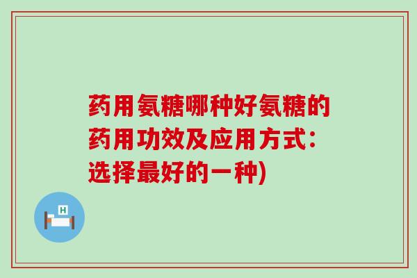 药用氨糖哪种好氨糖的药用功效及应用方式:选择好的一种) 药用氨糖哪种好氨糖的药用功效及应用方式:选择好的一种)