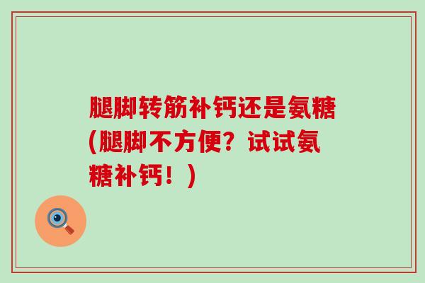 腿脚转筋补钙还是氨糖(腿脚不方便?试试氨糖补钙!) 腿脚转筋补钙还是氨糖(腿脚不方便?试试氨糖补钙!)