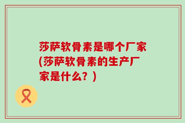 莎萨软骨素是哪个厂家(莎萨软骨素的生产厂家是什么?) 莎萨软骨素是哪个厂家(莎萨软骨素的生产厂家是什么?)