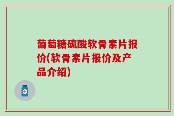 葡萄糖硫酸软骨素片报价(软骨素片报价及产品介绍)