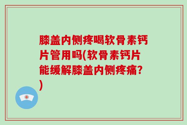 膝盖内侧疼喝软骨素钙片管用吗(软骨素钙片能缓解膝盖内侧？)