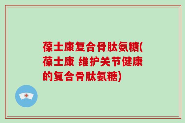 葆士康复合骨肽氨糖(葆士康 维护关节健康的复合骨肽氨糖) 葆士康复合骨肽氨糖(葆士康 维护关节健康的复合骨肽氨糖)