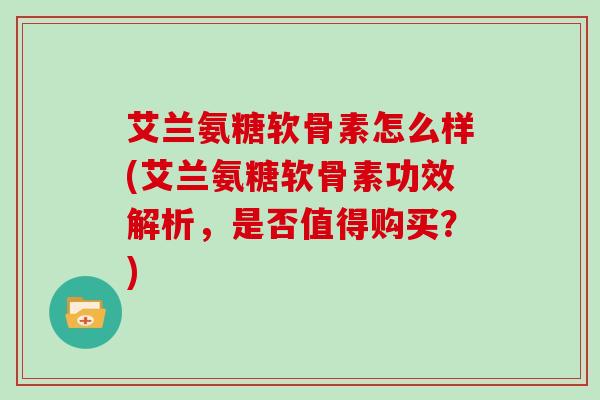 艾兰氨糖软骨素怎么样(艾兰氨糖软骨素功效解析,是否值得购买?) 艾兰氨糖软骨素怎么样(艾兰氨糖软骨素功效解析,是否值得购买?)