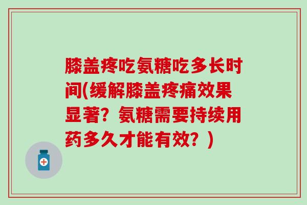 膝盖疼吃氨糖吃多长时间(缓解膝盖效果显著？氨糖需要持续用药多久才能有效？)