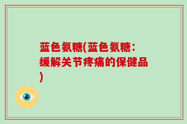 蓝色氨糖(蓝色氨糖：缓解关节的保健品)