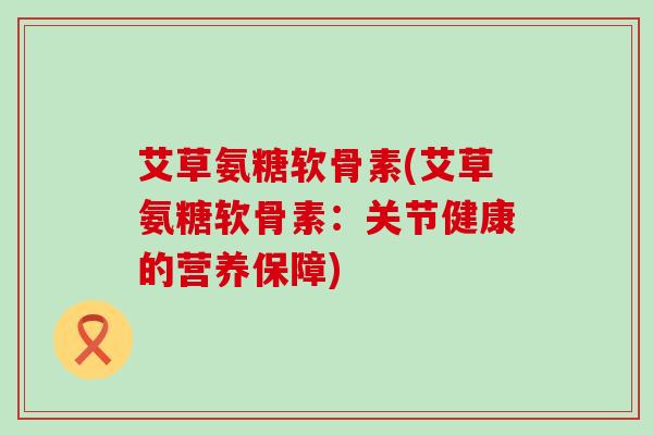 艾草氨糖软骨素(艾草氨糖软骨素：关节健康的营养保障)