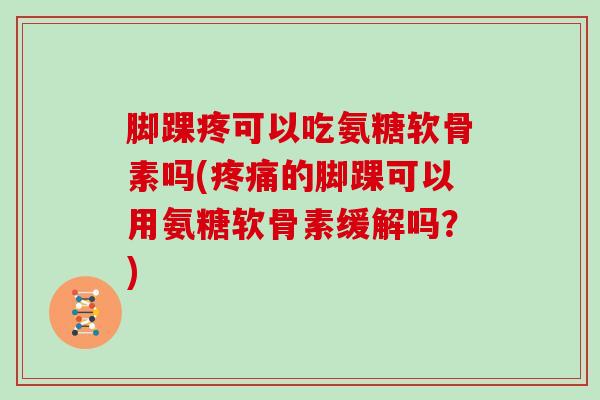 脚踝疼可以吃氨糖软骨素吗(的脚踝可以用氨糖软骨素缓解吗？)