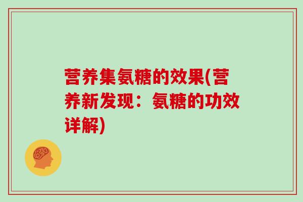 营养集氨糖的效果(营养新发现：氨糖的功效详解)