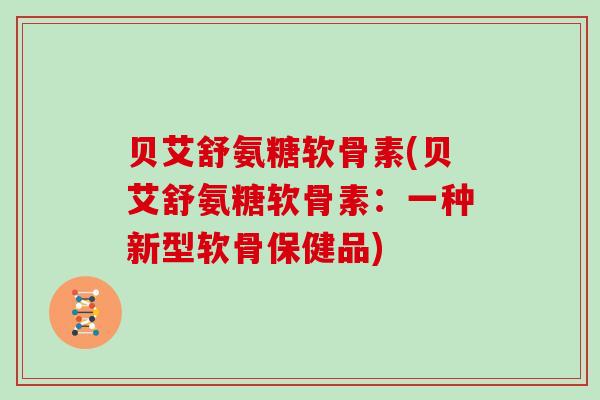 贝艾舒氨糖软骨素(贝艾舒氨糖软骨素：一种新型软骨保健品)