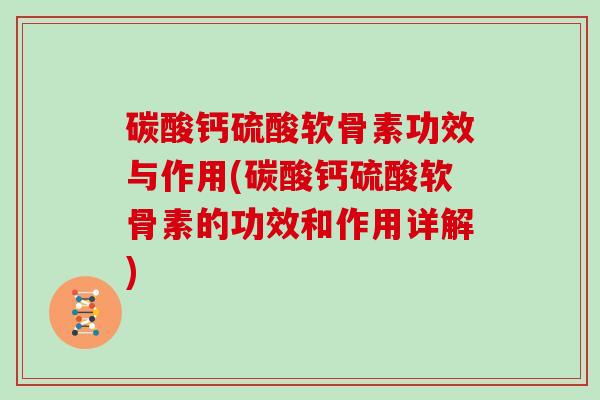 碳酸钙硫酸软骨素功效与作用(碳酸钙硫酸软骨素的功效和作用详解)