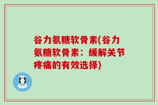 谷力氨糖软骨素(谷力氨糖软骨素:缓解关节的有效选择) 谷力氨糖软骨素(谷力氨糖软骨素:缓解关节的有效选择)