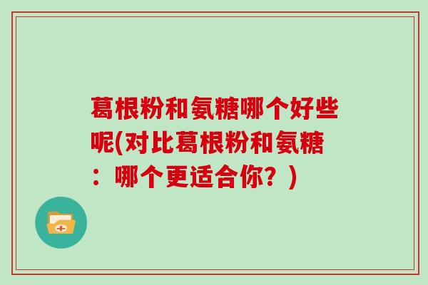葛根粉和氨糖哪个好些呢(对比葛根粉和氨糖：哪个更适合你？)