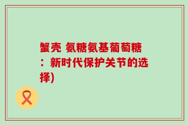 蟹壳 氨糖氨基葡萄糖：新时代保护关节的选择)
