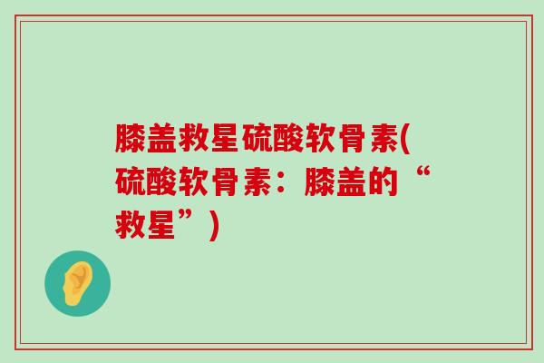 膝盖救星硫酸软骨素(硫酸软骨素：膝盖的“救星”)