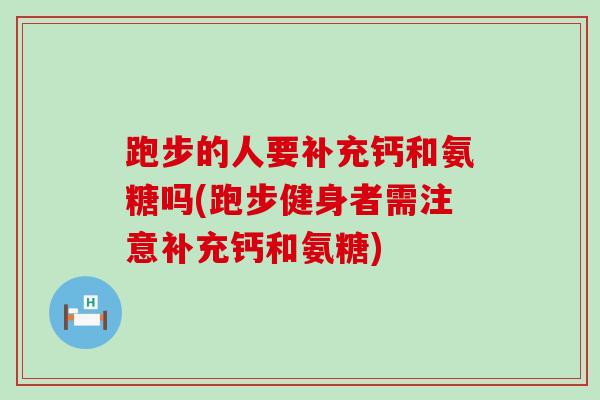 跑步的人要补充钙和氨糖吗(跑步健身者需注意补充钙和氨糖) 跑步的人要补充钙和氨糖吗(跑步健身者需注意补充钙和氨糖)