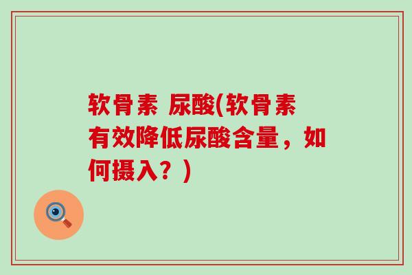 软骨素 尿酸(软骨素有效降低尿酸含量，如何摄入？)