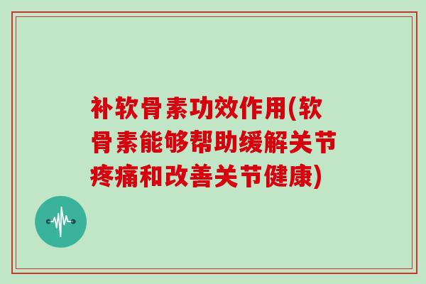 补软骨素功效作用(软骨素能够帮助缓解关节和改善关节健康)