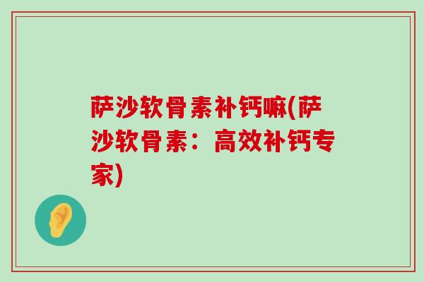 萨沙软骨素补钙嘛(萨沙软骨素:高效补钙专家) 萨沙软骨素补钙嘛(萨沙软骨素:高效补钙专家)
