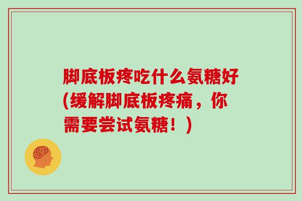 脚底板疼吃什么氨糖好(缓解脚底板，你需要尝试氨糖！)