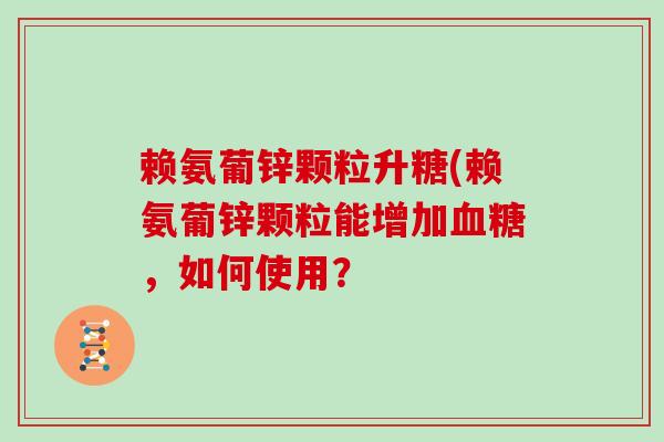 赖氨葡锌颗粒升糖(赖氨葡锌颗粒能增加,如何使用? 赖氨葡锌颗粒升糖(赖氨葡锌颗粒能增加,如何使用?