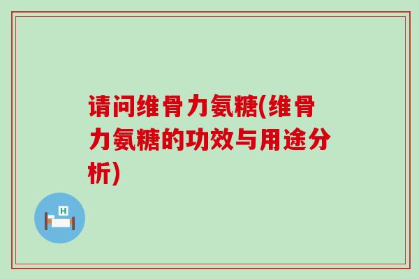 请问维骨力氨糖(维骨力氨糖的功效与用途分析)