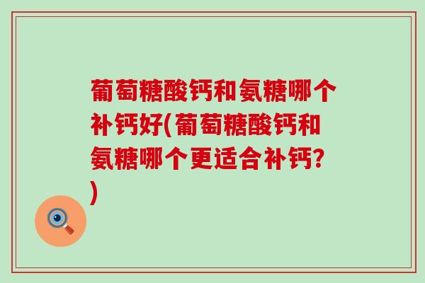 葡萄糖酸钙和氨糖哪个补钙好(葡萄糖酸钙和氨糖哪个更适合补钙?) 葡萄糖酸钙和氨糖哪个补钙好(葡萄糖酸钙和氨糖哪个更适合补钙?)