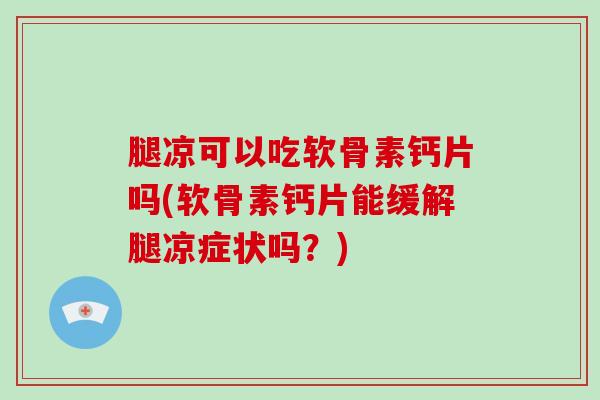 腿凉可以吃软骨素钙片吗(软骨素钙片能缓解腿凉症状吗?) 腿凉可以吃软骨素钙片吗(软骨素钙片能缓解腿凉症状吗?)