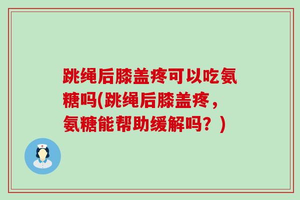 跳绳后膝盖疼可以吃氨糖吗(跳绳后膝盖疼,氨糖能帮助缓解吗?) 跳绳后膝盖疼可以吃氨糖吗(跳绳后膝盖疼,氨糖能帮助缓解吗?)