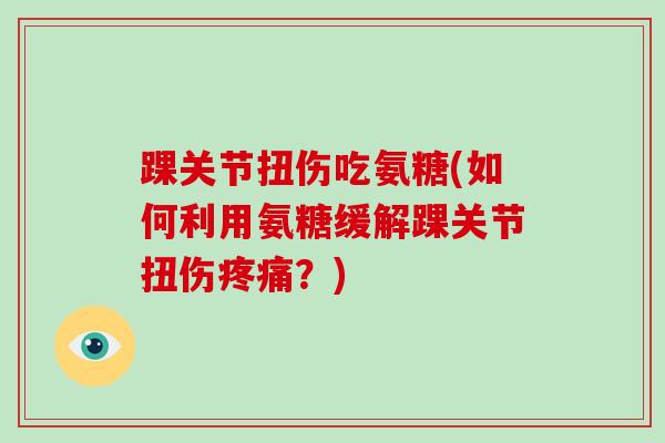 踝关节扭伤吃氨糖(如何利用氨糖缓解踝关节扭伤?) 踝关节扭伤吃氨糖(如何利用氨糖缓解踝关节扭伤?)