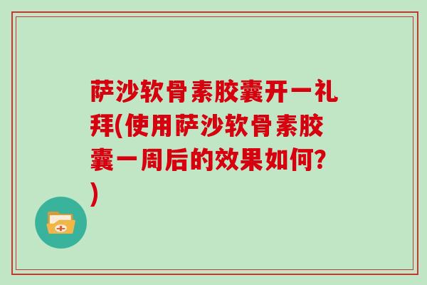 萨沙软骨素胶囊开一礼拜(使用萨沙软骨素胶囊一周后的效果如何?) 萨沙软骨素胶囊开一礼拜(使用萨沙软骨素胶囊一周后的效果如何?)