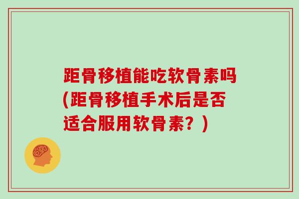 距骨移植能吃软骨素吗(距骨移植手术后是否适合服用软骨素？)
