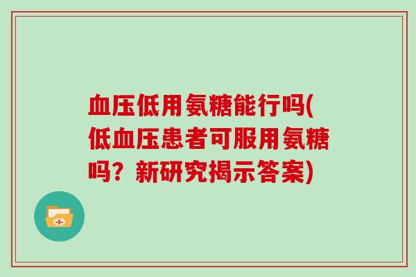 低用氨糖能行吗(低患者可服用氨糖吗?新研究揭示答案) 低用氨糖能行吗(低患者可服用氨糖吗?新研究揭示答案)