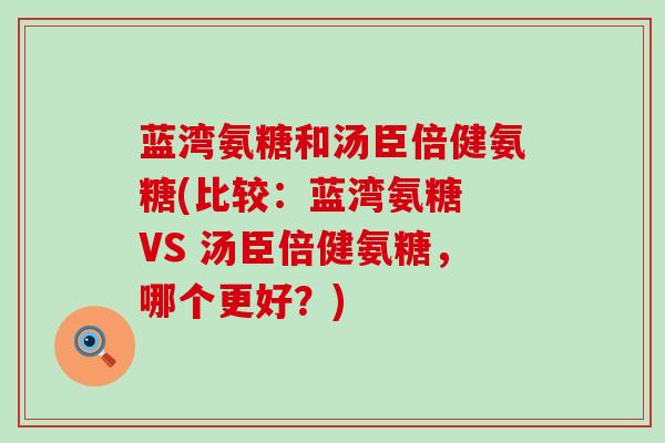 蓝湾氨糖和汤臣倍健氨糖(比较:蓝湾氨糖 VS 汤臣倍健氨糖,哪个更好?) 蓝湾氨糖和汤臣倍健氨糖(比较:蓝湾氨糖 VS 汤臣倍健氨糖,哪个更好?)