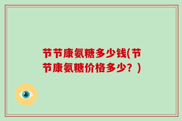 节节康氨糖多少钱(节节康氨糖价格多少?) 节节康氨糖多少钱(节节康氨糖价格多少?)